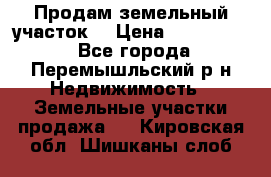 Продам земельный участок. › Цена ­ 1 500 000 - Все города, Перемышльский р-н Недвижимость » Земельные участки продажа   . Кировская обл.,Шишканы слоб.